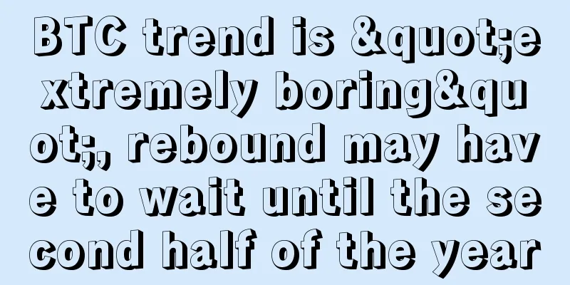 BTC trend is "extremely boring", rebound may have to wait until the second half of the year