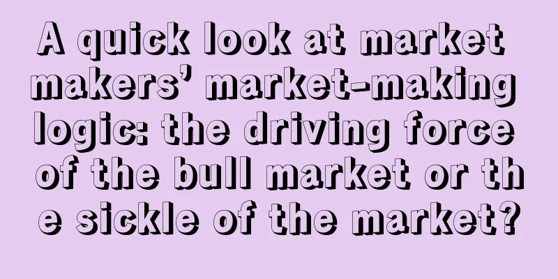 A quick look at market makers’ market-making logic: the driving force of the bull market or the sickle of the market?