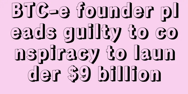 BTC-e founder pleads guilty to conspiracy to launder $9 billion