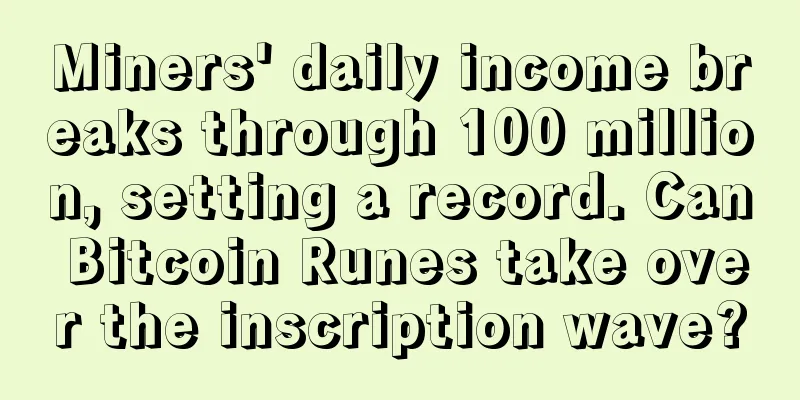 Miners' daily income breaks through 100 million, setting a record. Can Bitcoin Runes take over the inscription wave?