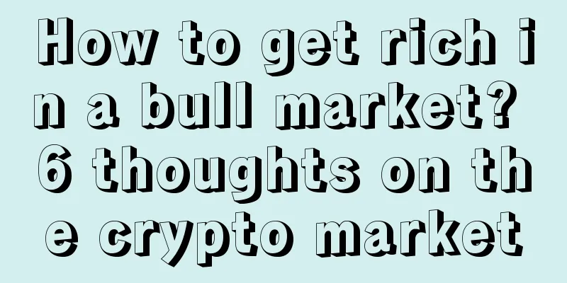 How to get rich in a bull market? 6 thoughts on the crypto market