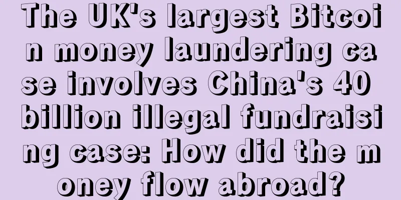 The UK's largest Bitcoin money laundering case involves China's 40 billion illegal fundraising case: How did the money flow abroad?