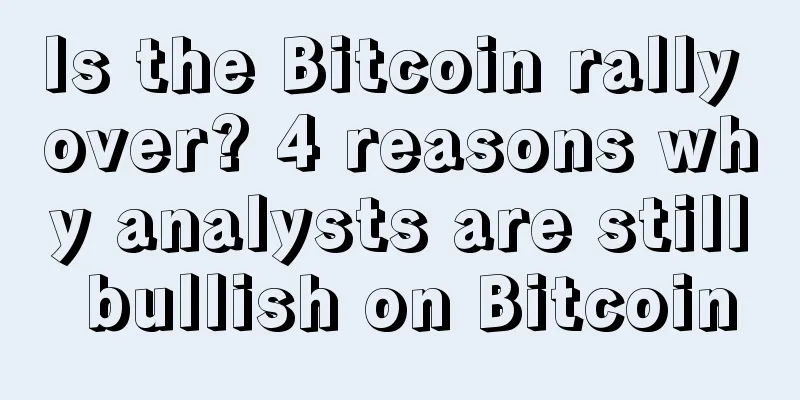 Is the Bitcoin rally over? 4 reasons why analysts are still bullish on Bitcoin