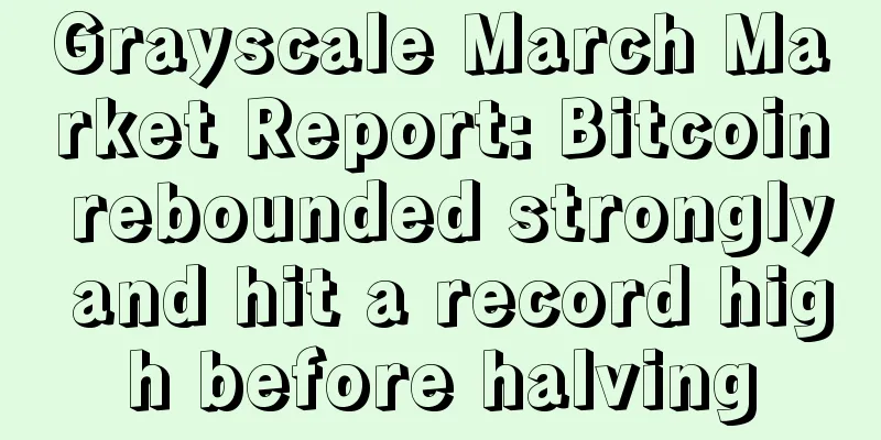 Grayscale March Market Report: Bitcoin rebounded strongly and hit a record high before halving