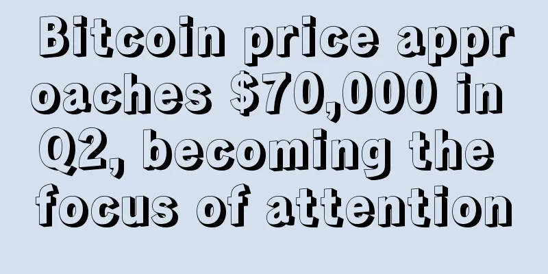 Bitcoin price approaches $70,000 in Q2, becoming the focus of attention