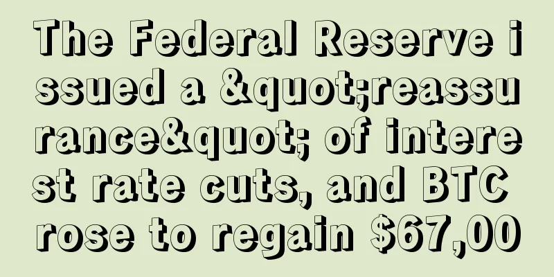 The Federal Reserve issued a "reassurance" of interest rate cuts, and BTC rose to regain $67,000
