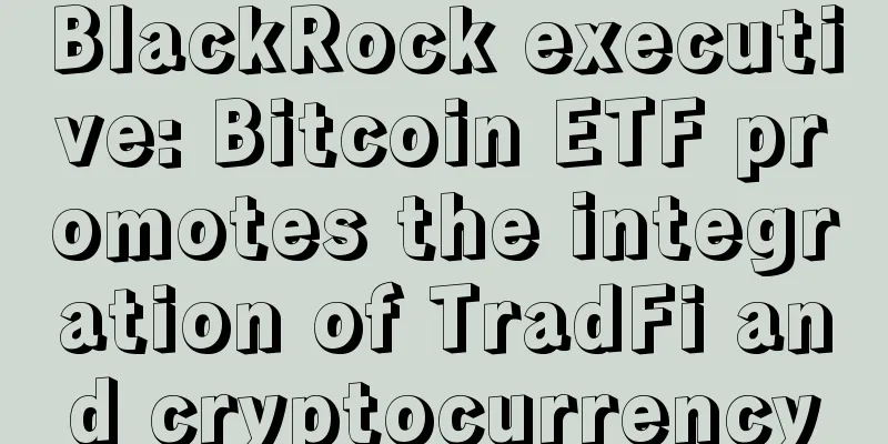 BlackRock executive: Bitcoin ETF promotes the integration of TradFi and cryptocurrency