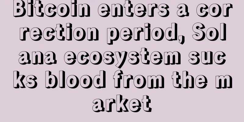 Bitcoin enters a correction period, Solana ecosystem sucks blood from the market