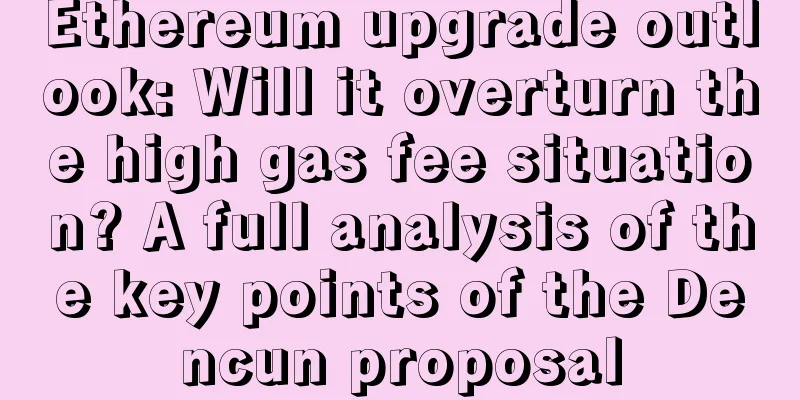 Ethereum upgrade outlook: Will it overturn the high gas fee situation? A full analysis of the key points of the Dencun proposal
