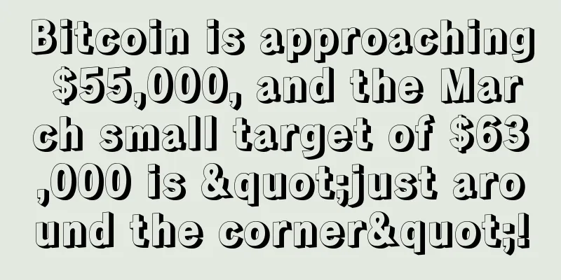 Bitcoin is approaching $55,000, and the March small target of $63,000 is "just around the corner"!