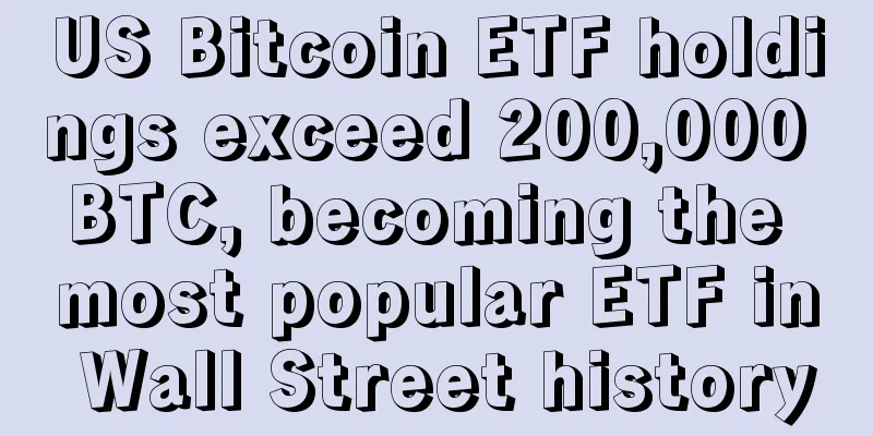 US Bitcoin ETF holdings exceed 200,000 BTC, becoming the most popular ETF in Wall Street history