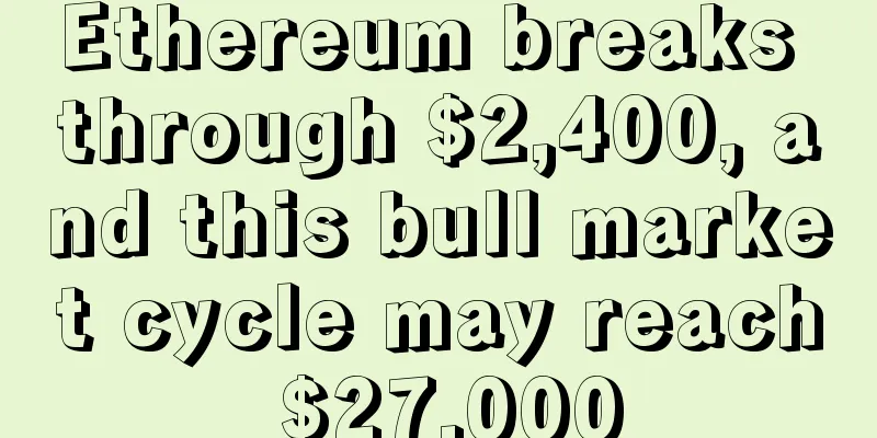 Ethereum breaks through $2,400, and this bull market cycle may reach $27,000