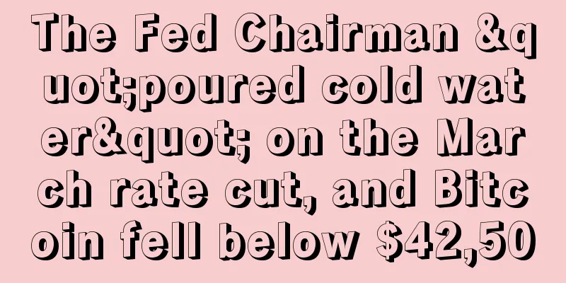 The Fed Chairman "poured cold water" on the March rate cut, and Bitcoin fell below $42,500