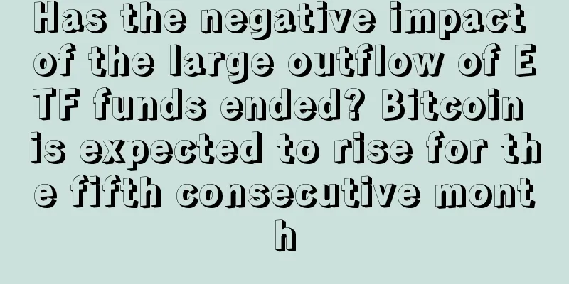 Has the negative impact of the large outflow of ETF funds ended? Bitcoin is expected to rise for the fifth consecutive month
