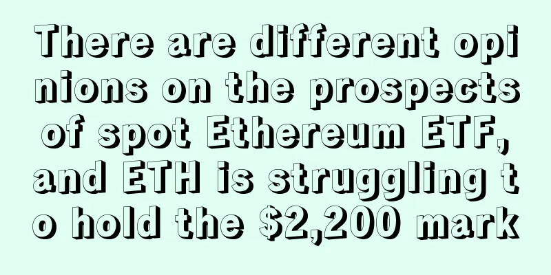 There are different opinions on the prospects of spot Ethereum ETF, and ETH is struggling to hold the $2,200 mark
