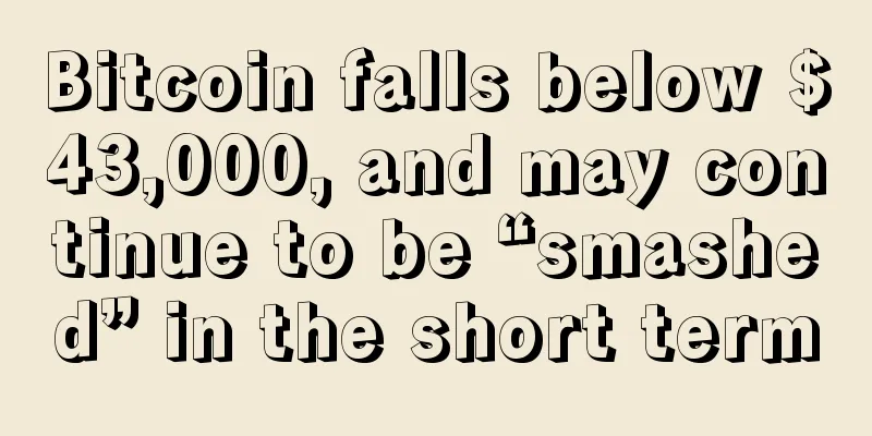 Bitcoin falls below $43,000, and may continue to be “smashed” in the short term