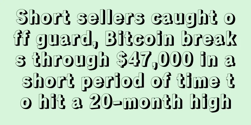 Short sellers caught off guard, Bitcoin breaks through $47,000 in a short period of time to hit a 20-month high