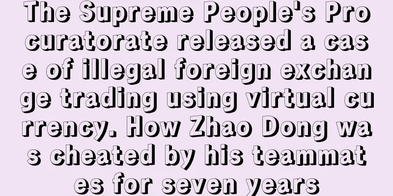 The Supreme People's Procuratorate released a case of illegal foreign exchange trading using virtual currency. How Zhao Dong was cheated by his teammates for seven years