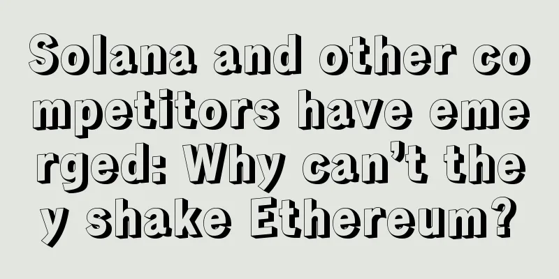 Solana and other competitors have emerged: Why can’t they shake Ethereum?