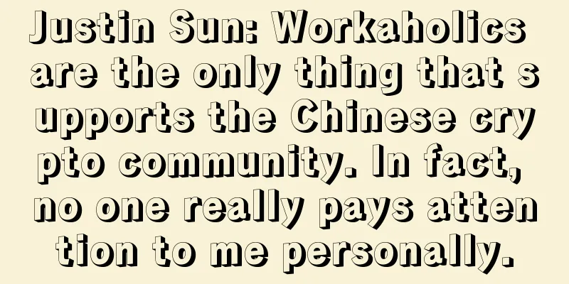 Justin Sun: Workaholics are the only thing that supports the Chinese crypto community. In fact, no one really pays attention to me personally.