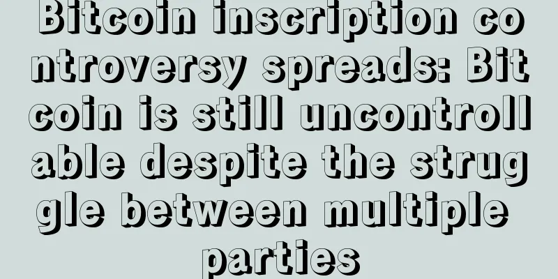 Bitcoin inscription controversy spreads: Bitcoin is still uncontrollable despite the struggle between multiple parties