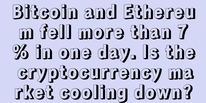 Bitcoin and Ethereum fell more than 7% in one day. Is the cryptocurrency market cooling down?