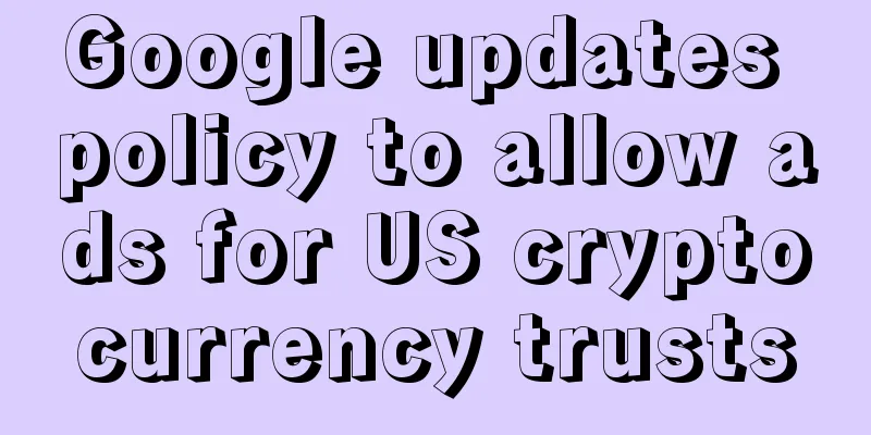 Google updates policy to allow ads for US cryptocurrency trusts