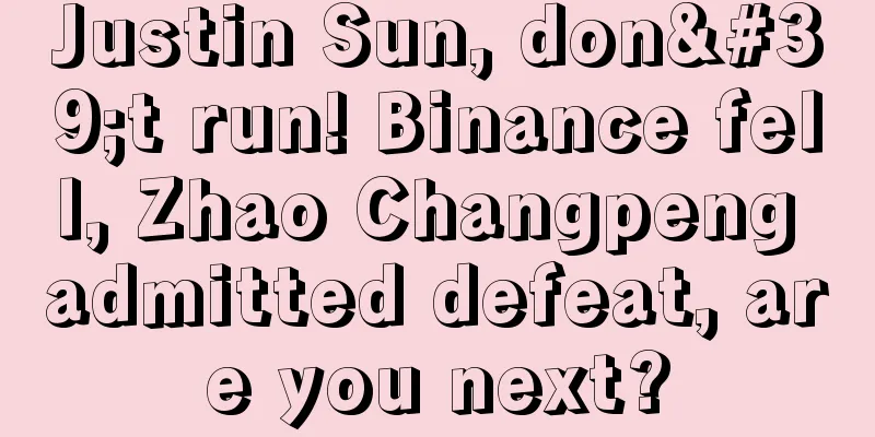 Justin Sun, don't run! Binance fell, Zhao Changpeng admitted defeat, are you next?