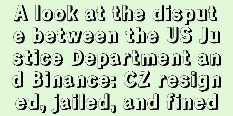 A look at the dispute between the US Justice Department and Binance: CZ resigned, jailed, and fined