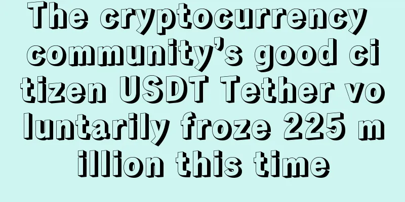 The cryptocurrency community’s good citizen USDT Tether voluntarily froze 225 million this time