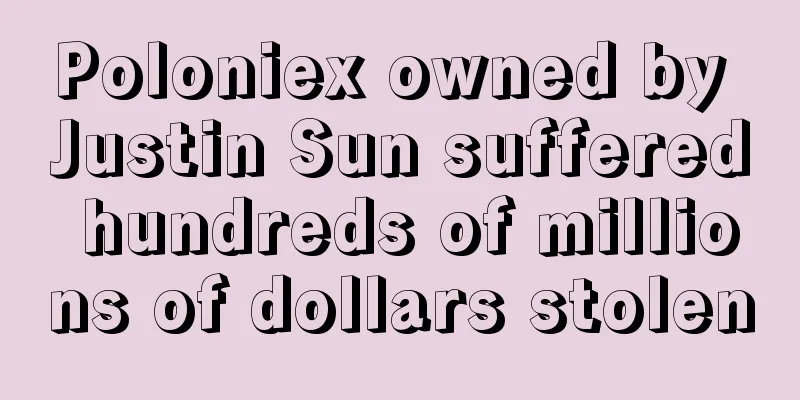 Poloniex owned by Justin Sun suffered hundreds of millions of dollars stolen