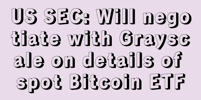 US SEC: Will negotiate with Grayscale on details of spot Bitcoin ETF