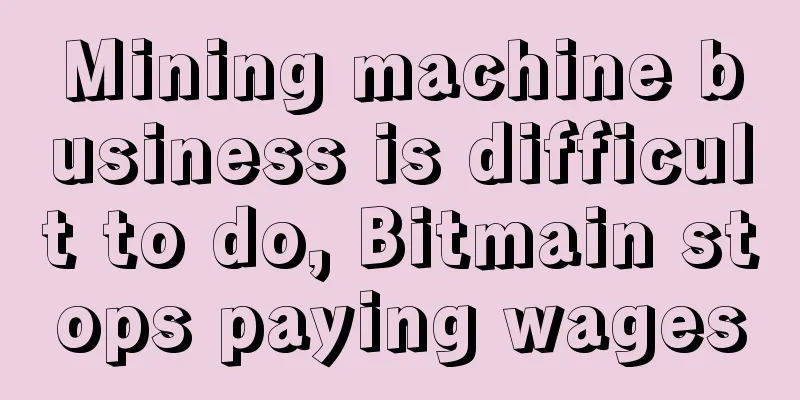 Mining machine business is difficult to do, Bitmain stops paying wages