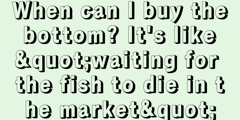 When can I buy the bottom? It's like "waiting for the fish to die in the market"