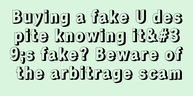 Buying a fake U despite knowing it's fake? Beware of the arbitrage scam