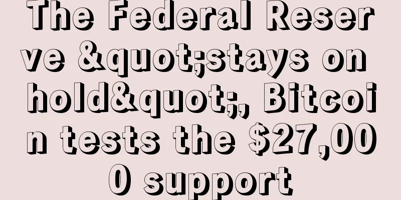 The Federal Reserve "stays on hold", Bitcoin tests the $27,000 support