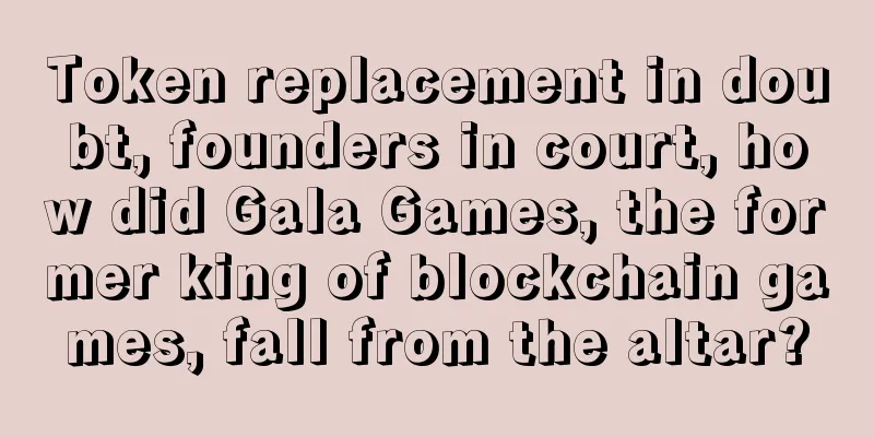 Token replacement in doubt, founders in court, how did Gala Games, the former king of blockchain games, fall from the altar?