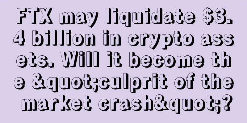 FTX may liquidate $3.4 billion in crypto assets. Will it become the "culprit of the market crash"?