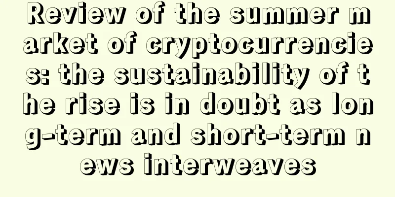 Review of the summer market of cryptocurrencies: the sustainability of the rise is in doubt as long-term and short-term news interweaves