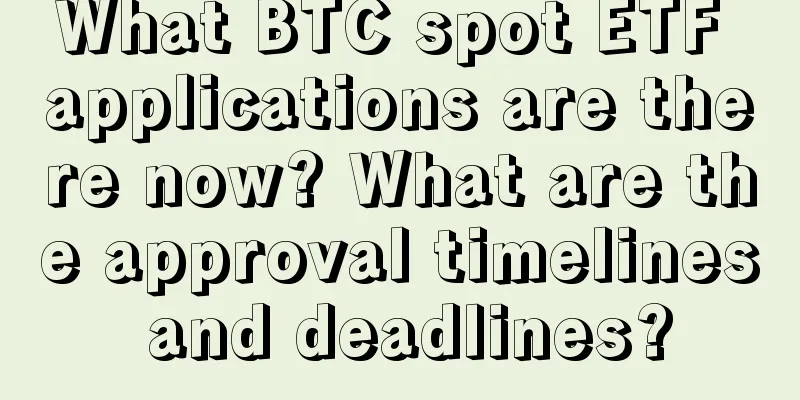 What BTC spot ETF applications are there now? What are the approval timelines and deadlines?