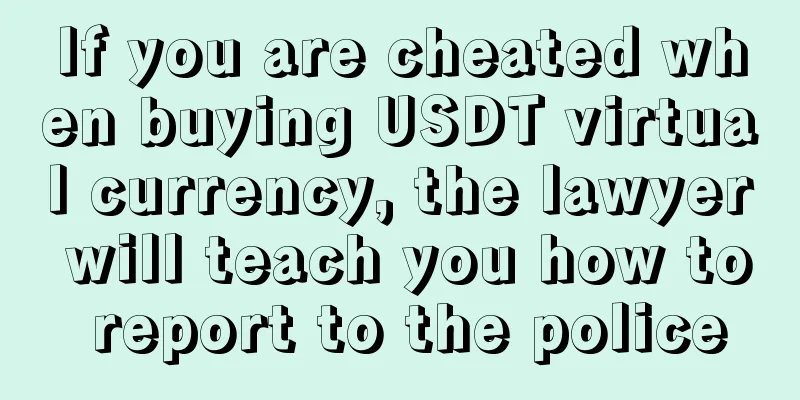 If you are cheated when buying USDT virtual currency, the lawyer will teach you how to report to the police