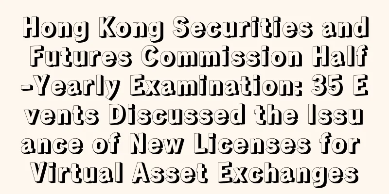 Hong Kong Securities and Futures Commission Half-Yearly Examination: 35 Events Discussed the Issuance of New Licenses for Virtual Asset Exchanges