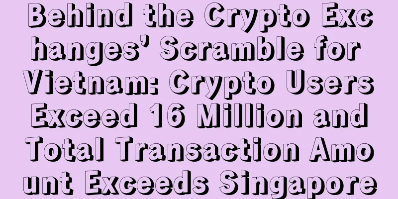 Behind the Crypto Exchanges’ Scramble for Vietnam: Crypto Users Exceed 16 Million and Total Transaction Amount Exceeds Singapore