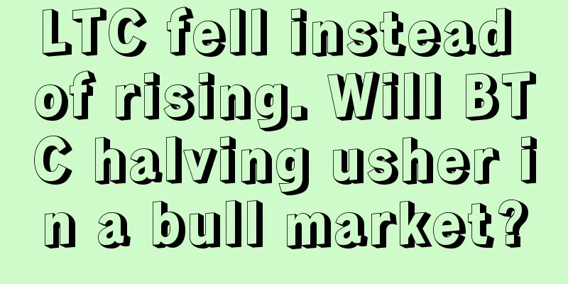 LTC fell instead of rising. Will BTC halving usher in a bull market?