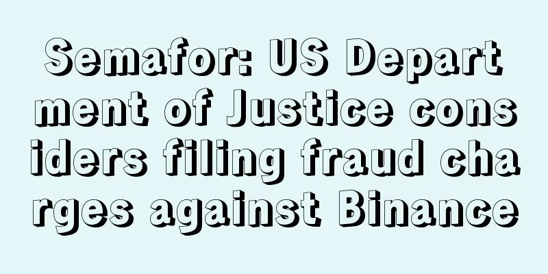 Semafor: US Department of Justice considers filing fraud charges against Binance