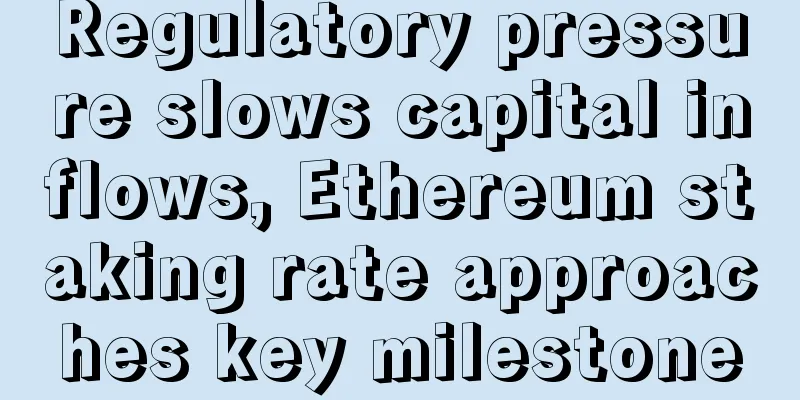 Regulatory pressure slows capital inflows, Ethereum staking rate approaches key milestone
