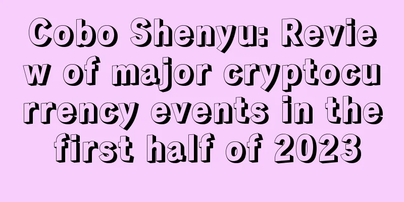 Cobo Shenyu: Review of major cryptocurrency events in the first half of 2023