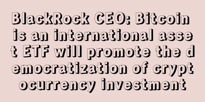 BlackRock CEO: Bitcoin is an international asset ETF will promote the democratization of cryptocurrency investment