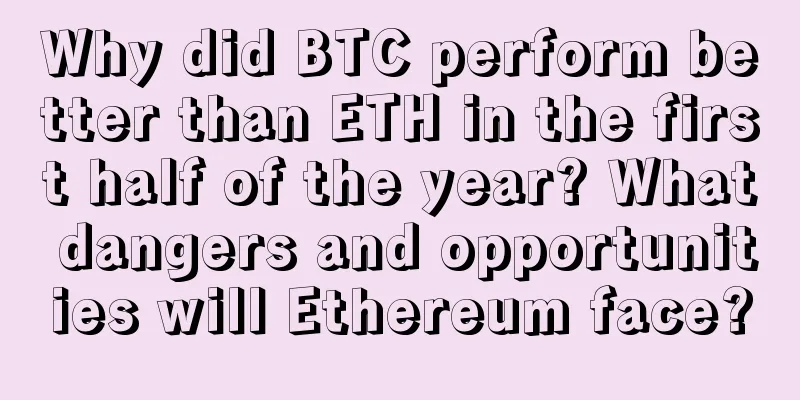 Why did BTC perform better than ETH in the first half of the year? What dangers and opportunities will Ethereum face?