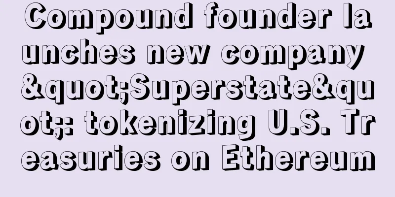 Compound founder launches new company "Superstate": tokenizing U.S. Treasuries on Ethereum